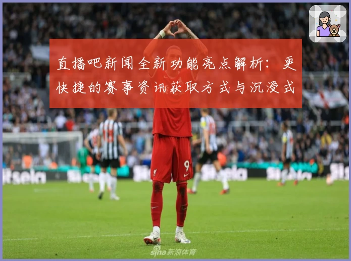 直播吧新闻全新功能亮点解析：更快捷的赛事资讯获取方式与沉浸式体验