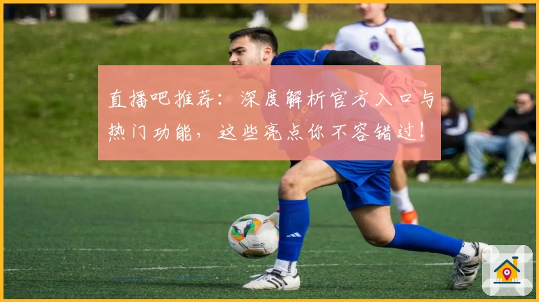 直播吧推荐：深度解析官方入口与热门功能，这些亮点你不容错过！