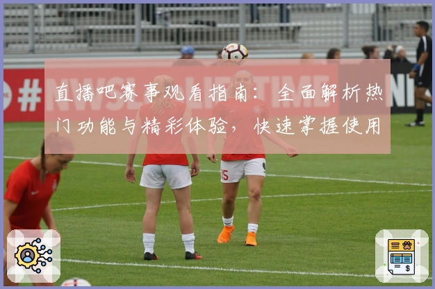 直播吧赛事观看指南：全面解析热门功能与精彩体验，快速掌握使用技巧