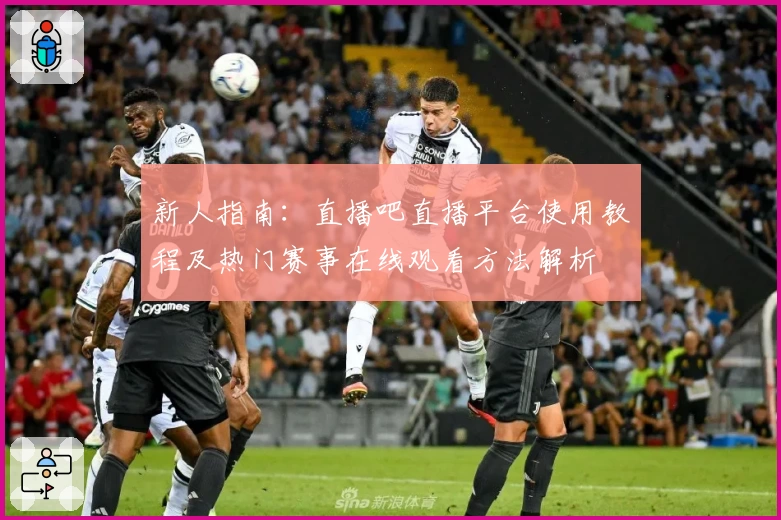 新人指南:直播吧直播平台使用教程及热门赛事在线观看方法解析