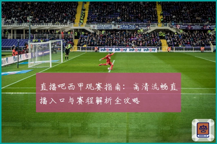 直播吧西甲观赛指南:高清流畅直播入口与赛程解析全攻略