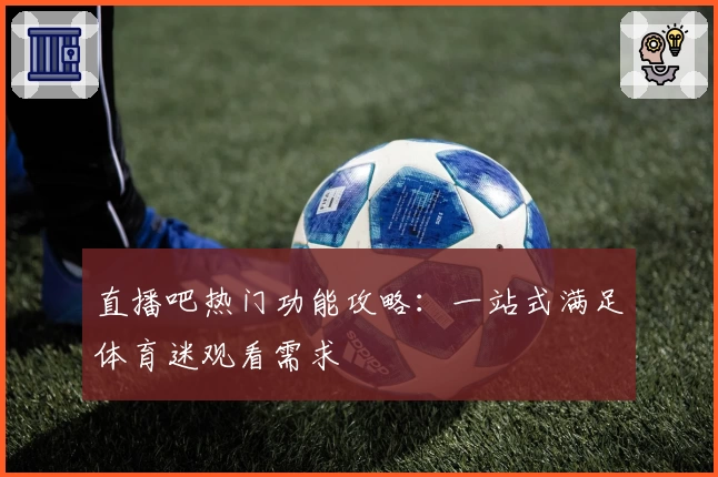 直播吧热门功能攻略：一站式满足体育迷观看需求