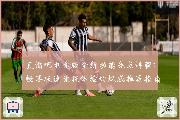 直播吧电竞版全新功能亮点详解：畅享极速竞技体验的权威推荐指南