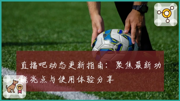 直播吧动态更新指南：聚焦最新功能亮点与使用体验分享