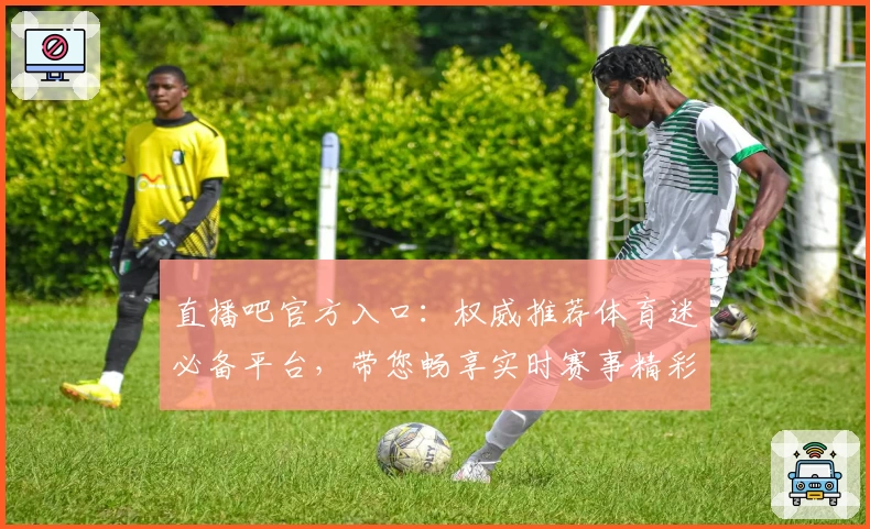 直播吧官方入口:权威推荐体育迷必备平台,带您畅享实时赛事精彩瞬间