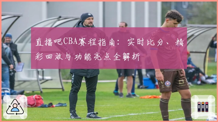 直播吧CBA赛程指南：实时比分、精彩回放与功能亮点全解析