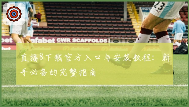 直播8下载官方入口与安装教程：新手必备的完整指南