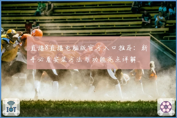 直播8直播电脑版官方入口推荐：新手必看安装方法与功能亮点详解
