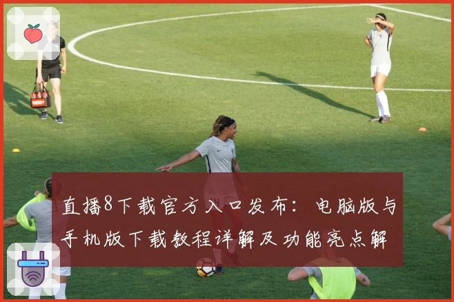 直播8下载官方入口发布:电脑版与手机版下载教程详解及功能亮点解析