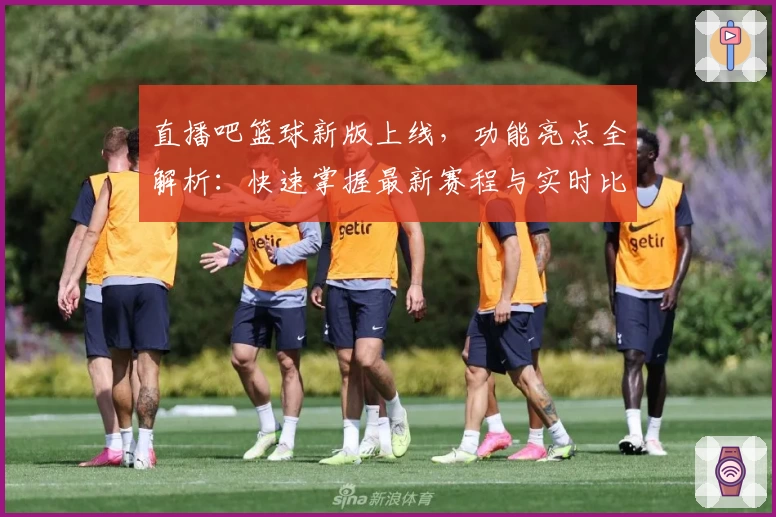 直播吧篮球新版上线，功能亮点全解析：快速掌握最新赛程与实时比分