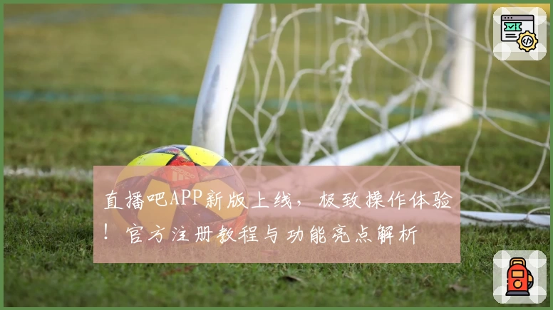 直播吧APP新版上线，极致操作体验！官方注册教程与功能亮点解析