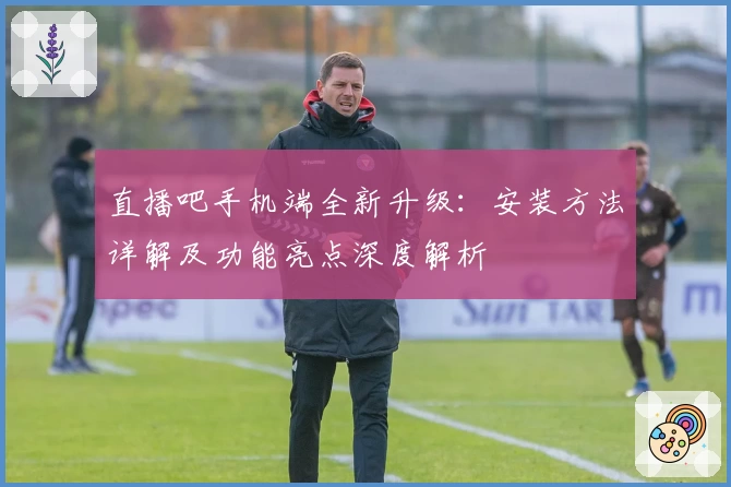 直播吧手机端全新升级：安装方法详解及功能亮点深度解析