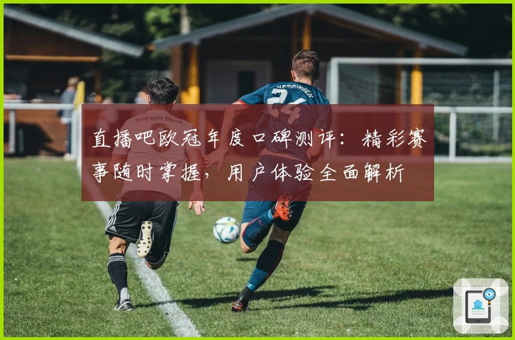 直播吧欧冠年度口碑测评：精彩赛事随时掌握，用户体验全面解析