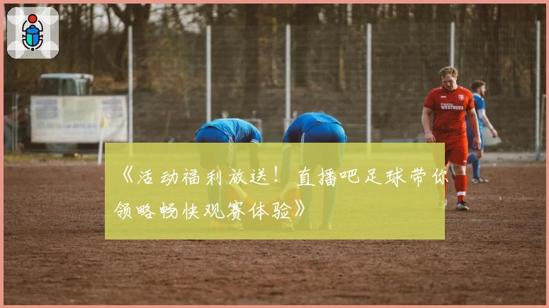 《活动福利放送！直播吧足球带你领略畅快观赛体验》
