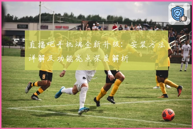 直播吧手机端全新升级：安装方法详解及功能亮点深度解析