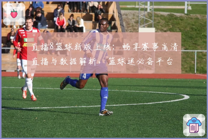 直播8篮球新版上线：畅享赛事高清直播与数据解析，篮球迷必备平台