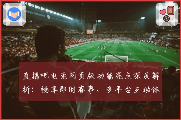 直播吧电竞网页版功能亮点深度解析：畅享即时赛事、多平台互动体验