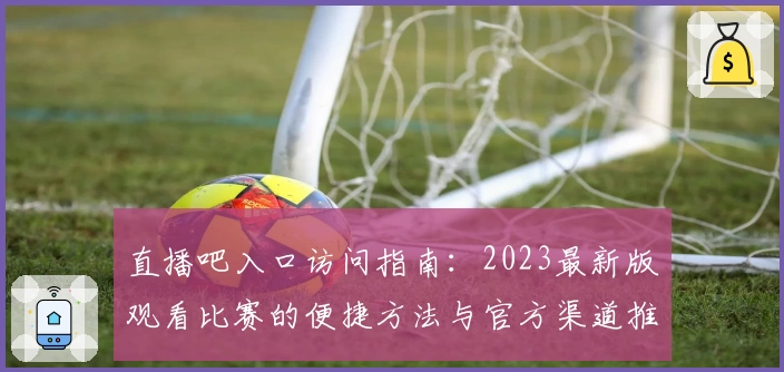 直播吧入口访问指南：2023最新版观看比赛的便捷方法与官方渠道推荐