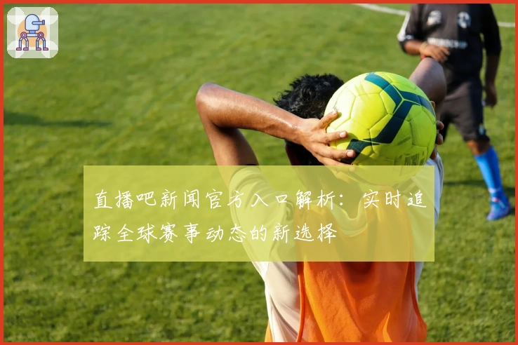 直播吧新闻官方入口解析:实时追踪全球赛事动态的新选择