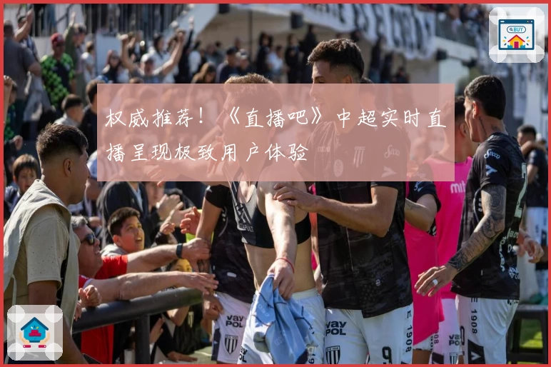 权威推荐!《直播吧》中超实时直播呈现极致用户体验