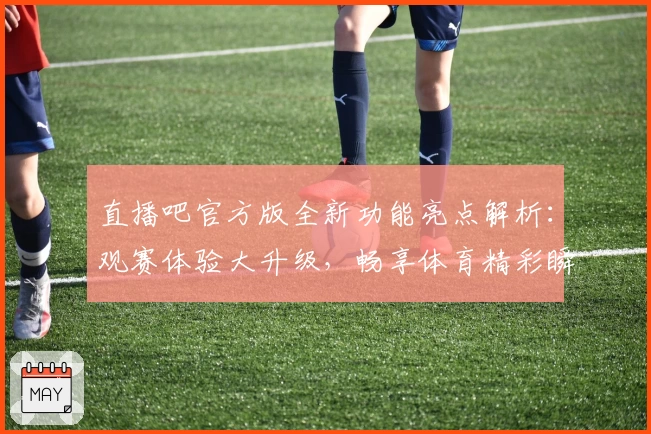 直播吧官方版全新功能亮点解析:观赛体验大升级,畅享体育精彩瞬间
