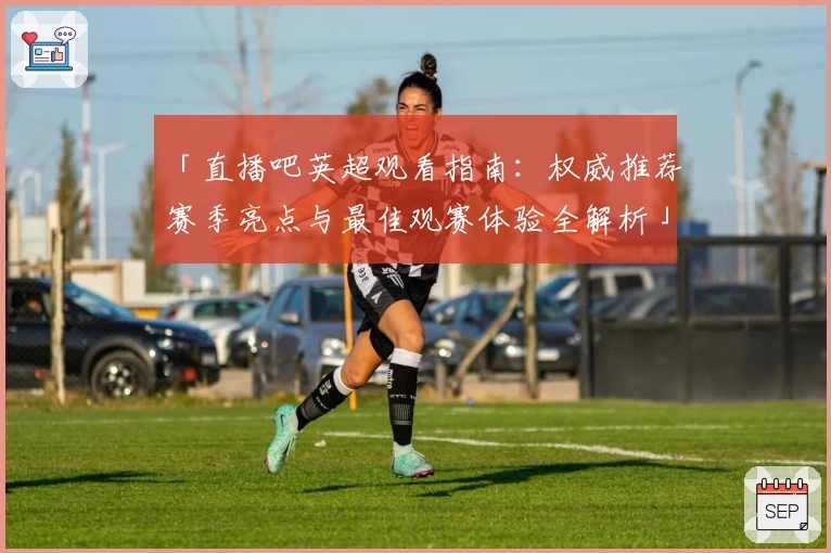 「直播吧英超观看指南：权威推荐赛季亮点与最佳观赛体验全解析」
