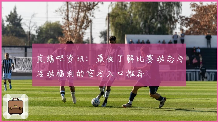 直播吧资讯：最快了解比赛动态与活动福利的官方入口推荐