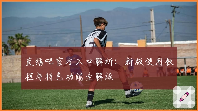直播吧官方入口解析：新版使用教程与特色功能全解读