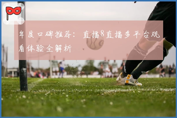 年度口碑推荐：直播8直播多平台观看体验全解析