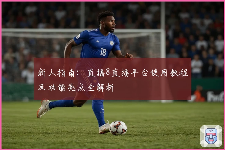 新人指南：直播8直播平台使用教程及功能亮点全解析