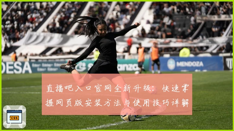 直播吧入口官网全新升级：快速掌握网页版安装方法与使用技巧详解