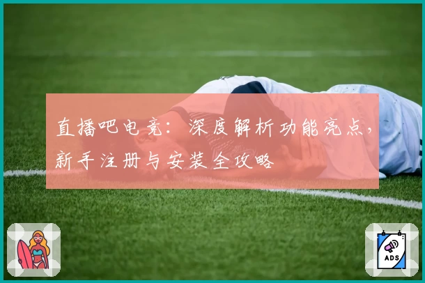 直播吧电竞：深度解析功能亮点，新手注册与安装全攻略
