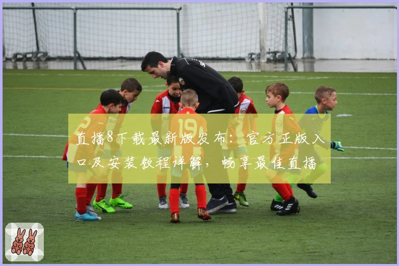 直播8下载最新版发布：官方正版入口及安装教程详解，畅享最佳直播体验