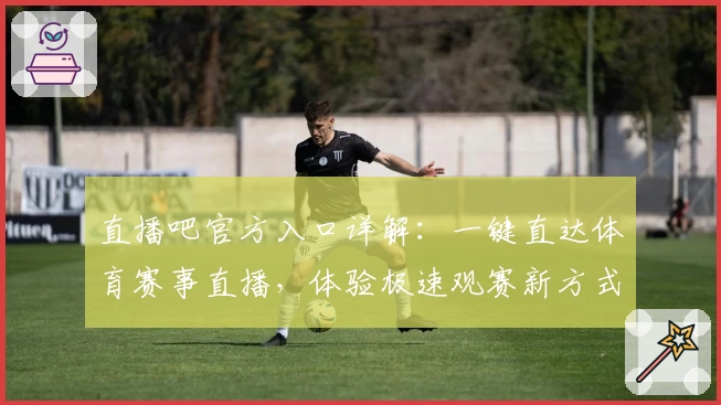 直播吧官方入口详解：一键直达体育赛事直播，体验极速观赛新方式