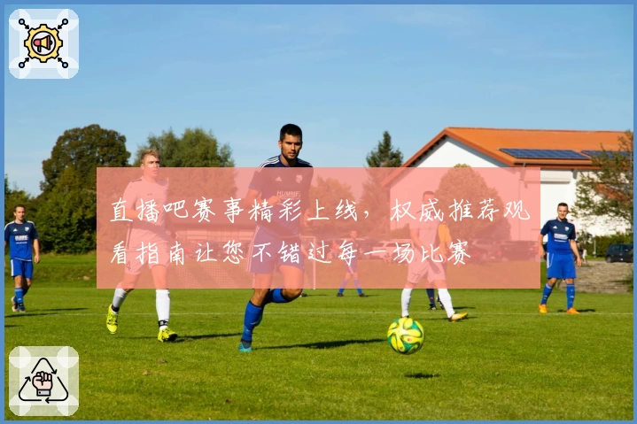 直播吧赛事精彩上线，权威推荐观看指南让您不错过每一场比赛