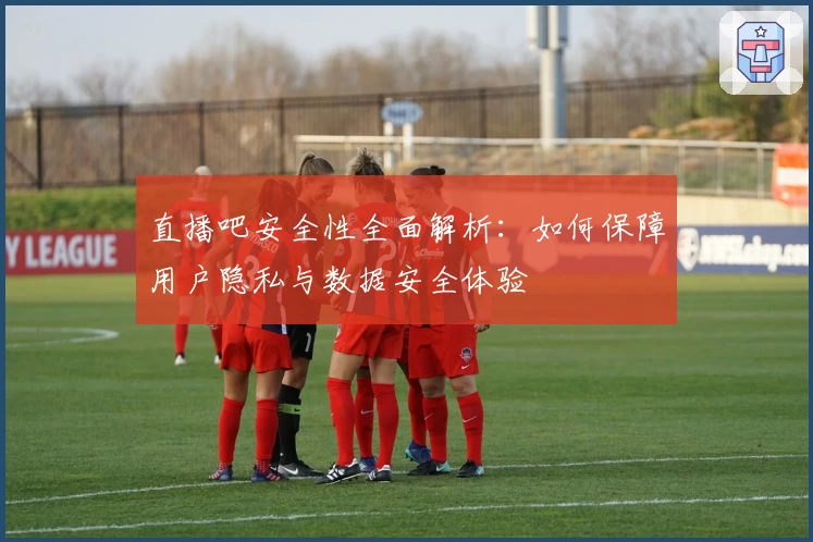 直播吧安全性全面解析：如何保障用户隐私与数据安全体验