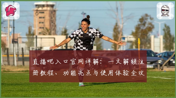 直播吧入口官网详解：一文解锁注册教程、功能亮点与使用体验全攻略