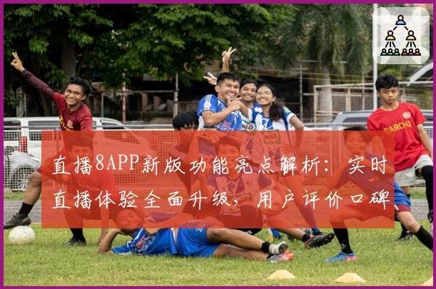 直播8APP新版功能亮点解析：实时直播体验全面升级，用户评价口碑爆棚