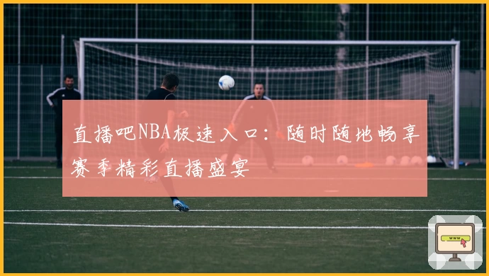 直播吧NBA极速入口：随时随地畅享赛季精彩直播盛宴