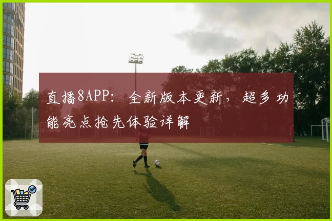 直播8APP：全新版本更新，超多功能亮点抢先体验详解