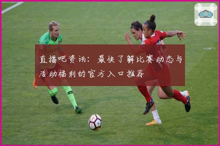直播吧资讯：最快了解比赛动态与活动福利的官方入口推荐