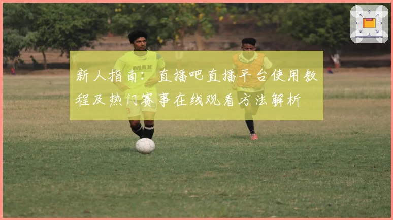 新人指南:直播吧直播平台使用教程及热门赛事在线观看方法解析
