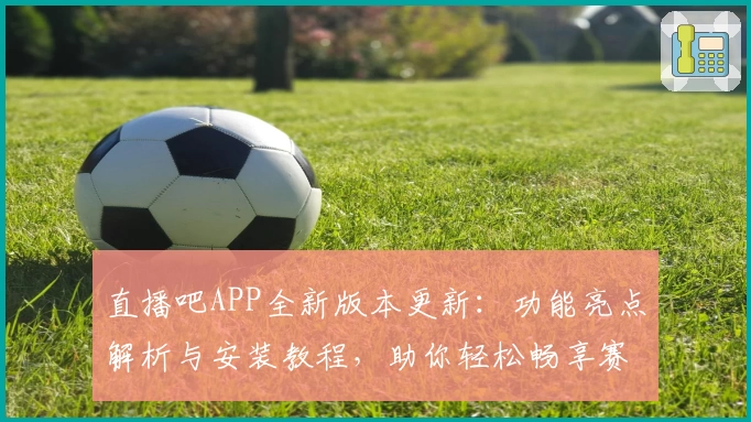 直播吧APP全新版本更新：功能亮点解析与安装教程，助你轻松畅享赛事精彩瞬间