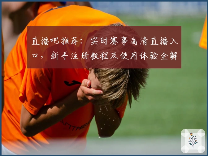 直播吧推荐：实时赛事高清直播入口，新手注册教程及使用体验全解析
