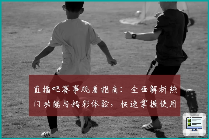 直播吧赛事观看指南：全面解析热门功能与精彩体验，快速掌握使用技巧