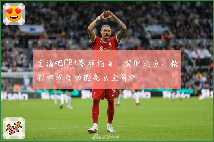 直播吧CBA赛程指南：实时比分、精彩回放与功能亮点全解析