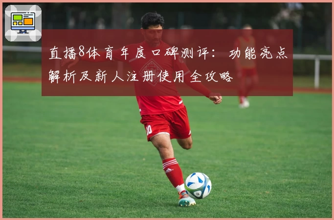 直播8体育年度口碑测评：功能亮点解析及新人注册使用全攻略