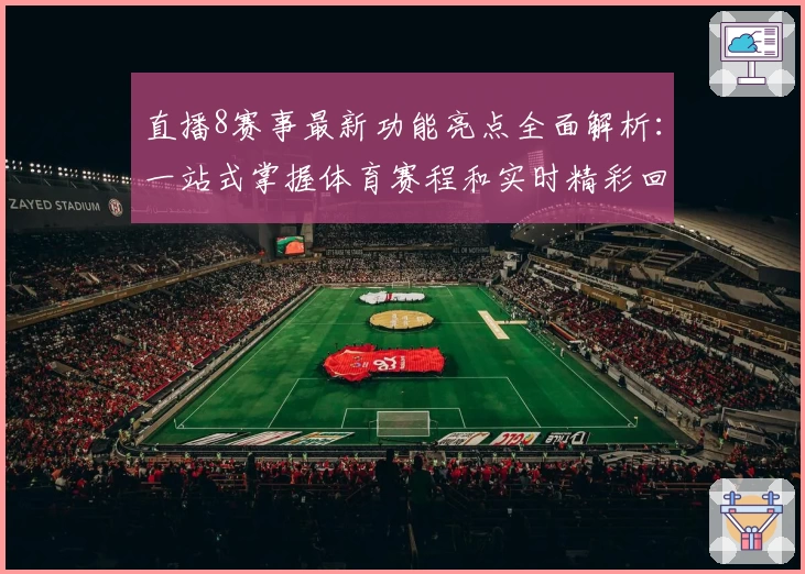 直播8赛事最新功能亮点全面解析：一站式掌握体育赛程和实时精彩回放