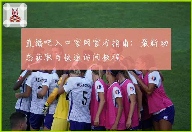 直播吧入口官网官方指南：最新动态获取与快速访问教程