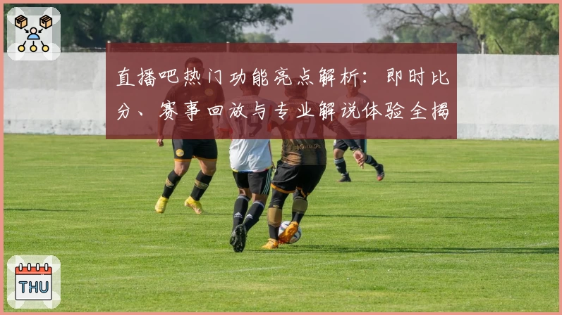 直播吧热门功能亮点解析：即时比分、赛事回放与专业解说体验全揭秘